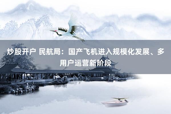 炒股開戶 民航局：國產(chǎn)飛機(jī)進(jìn)入規(guī)?；l(fā)展、多用戶運(yùn)營新階段