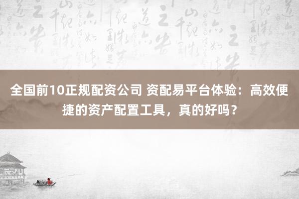 全國前10正規(guī)配資公司 資配易平臺(tái)體驗(yàn)：高效便捷的資產(chǎn)配置工具，真的好嗎？