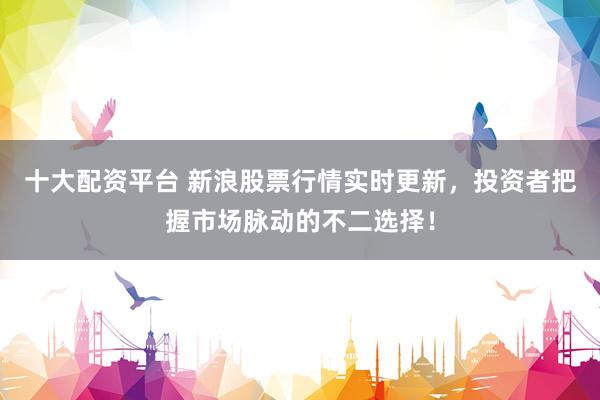 十大配資平臺 新浪股票行情實時更新，投資者把握市場脈動的不二選擇！