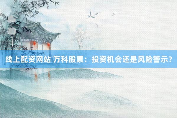 線上配資網(wǎng)站 萬科股票：投資機會還是風(fēng)險警示？