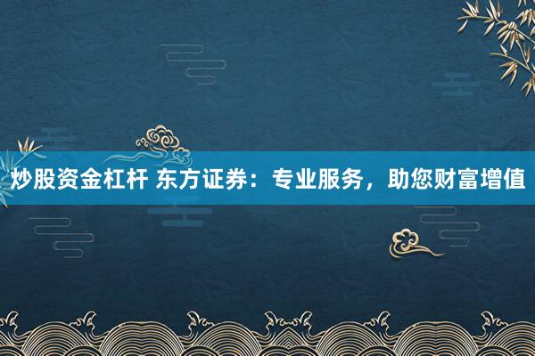 炒股資金杠桿 東方證券：專業(yè)服務，助您財富增值