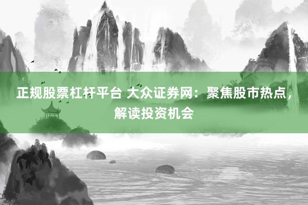 正規(guī)股票杠桿平臺(tái) 大眾證券網(wǎng)：聚焦股市熱點(diǎn)，解讀投資機(jī)會(huì)