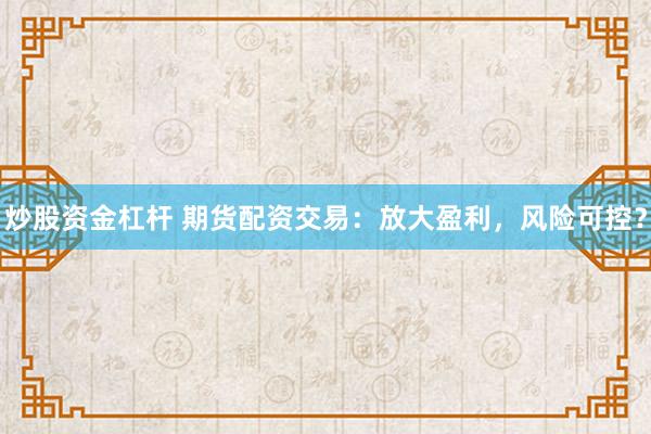 炒股資金杠桿 期貨配資交易：放大盈利，風(fēng)險(xiǎn)可控？