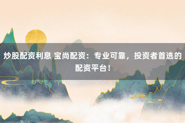 炒股配資利息 寶尚配資：專(zhuān)業(yè)可靠，投資者首選的配資平臺(tái)！