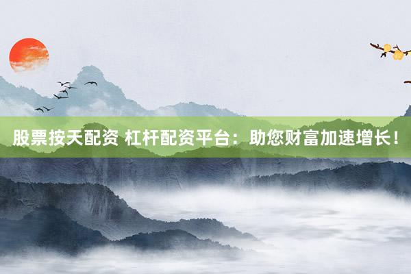 股票按天配資 杠桿配資平臺：助您財富加速增長！