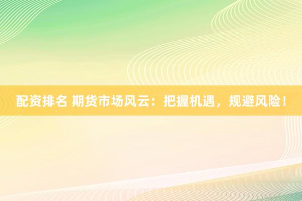 配資排名 期貨市場風云：把握機遇，規(guī)避風險！