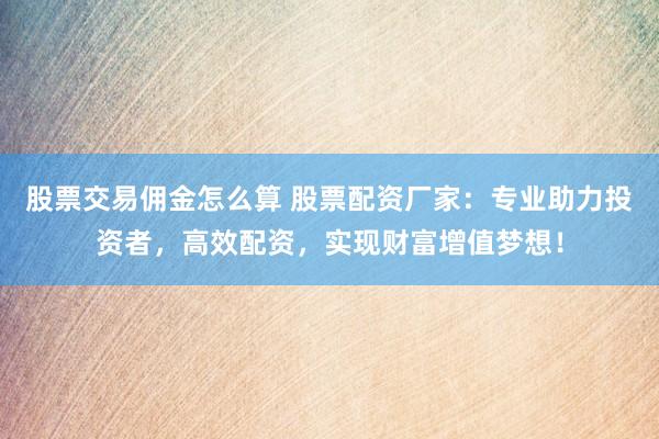 股票交易傭金怎么算 股票配資廠家：專業(yè)助力投資者，高效配資，實現(xiàn)財富增值夢想！