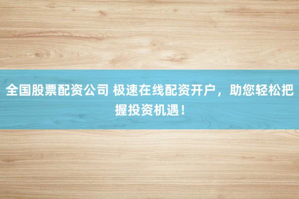 全國股票配資公司 極速在線配資開戶，助您輕松把握投資機遇！