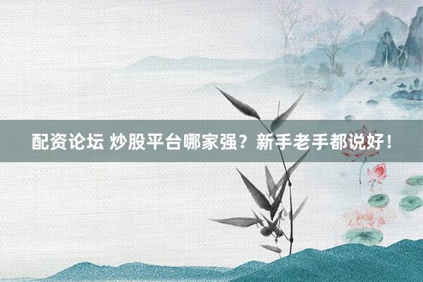 配資論壇 炒股平臺哪家強(qiáng)？新手老手都說好！