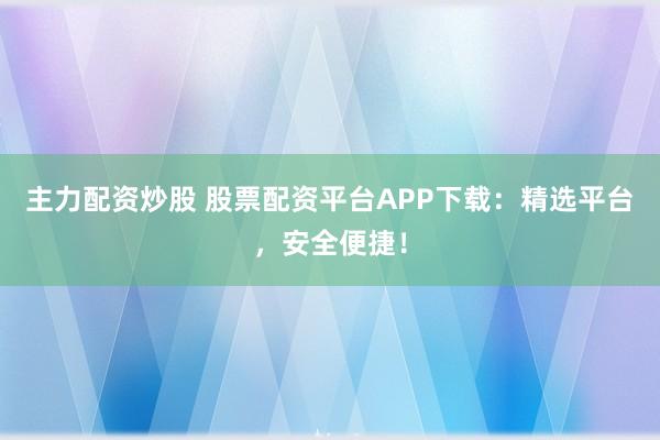 主力配資炒股 股票配資平臺(tái)APP下載：精選平臺(tái)，安全便捷！