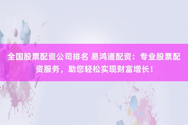 全國股票配資公司排名 易鴻道配資：專業(yè)股票配資服務，助您輕松實現(xiàn)財富增長！