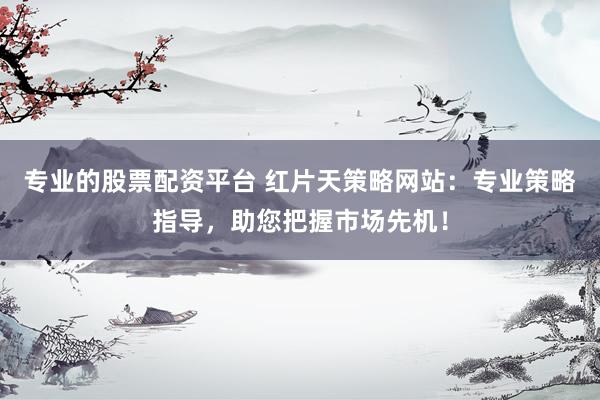 專業(yè)的股票配資平臺 紅片天策略網(wǎng)站：專業(yè)策略指導(dǎo)，助您把握市場先機！