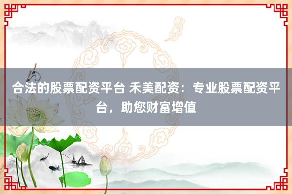 合法的股票配資平臺 禾美配資：專業(yè)股票配資平臺，助您財富增值