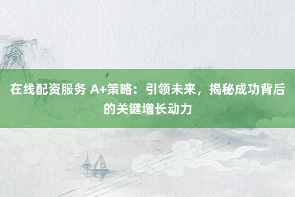 在線配資服務(wù) A+策略：引領(lǐng)未來，揭秘成功背后的關(guān)鍵增長動力
