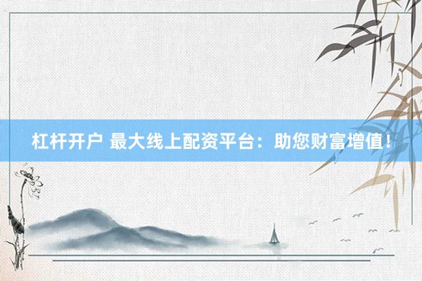 杠桿開(kāi)戶 最大線上配資平臺(tái)：助您財(cái)富增值！