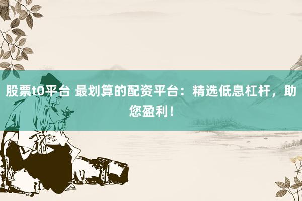股票t0平臺 最劃算的配資平臺：精選低息杠桿，助您盈利！