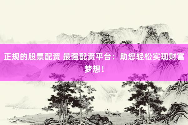 正規(guī)的股票配資 最強配資平臺：助您輕松實現(xiàn)財富夢想！