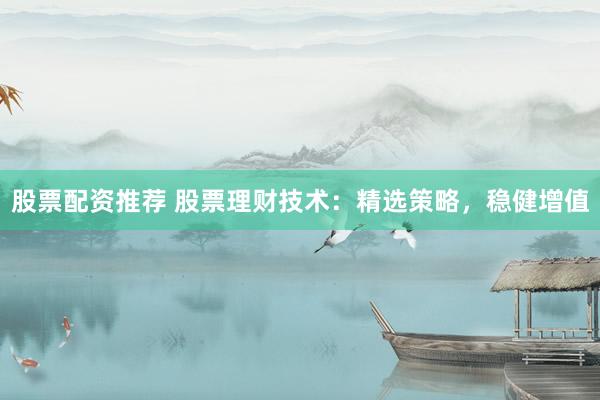 股票配資推薦 股票理財技術(shù)：精選策略，穩(wěn)健增值