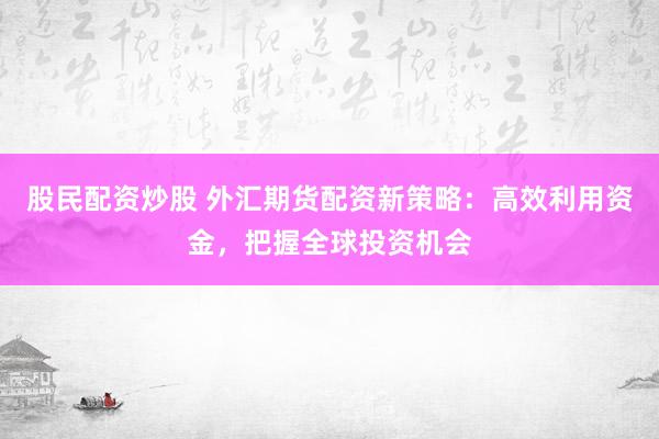 股民配資炒股 外匯期貨配資新策略：高效利用資金，把握全球投資機(jī)會(huì)
