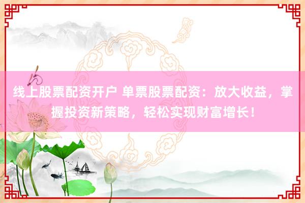 線上股票配資開戶 單票股票配資：放大收益，掌握投資新策略，輕松實(shí)現(xiàn)財(cái)富增長(zhǎng)！