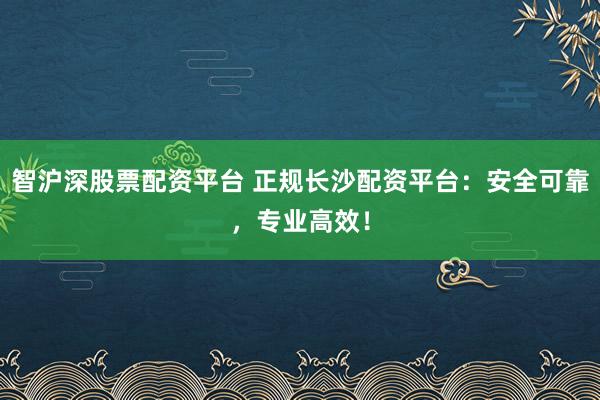 智滬深股票配資平臺(tái) 正規(guī)長(zhǎng)沙配資平臺(tái)：安全可靠，專業(yè)高效！