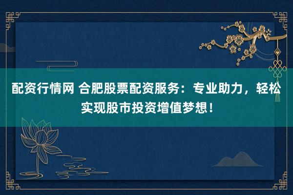 配資行情網(wǎng) 合肥股票配資服務(wù)：專業(yè)助力，輕松實現(xiàn)股市投資增值夢想！