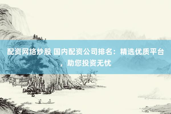 配資網(wǎng)絡(luò)炒股 國(guó)內(nèi)配資公司排名：精選優(yōu)質(zhì)平臺(tái)，助您投資無(wú)憂(yōu)