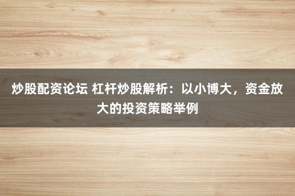 炒股配資論壇 杠桿炒股解析：以小博大，資金放大的投資策略舉例