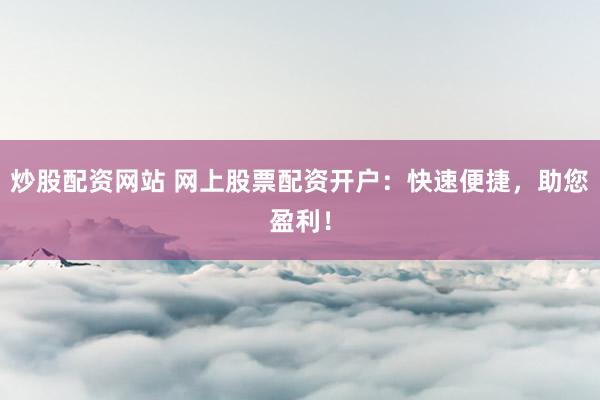 炒股配資網(wǎng)站 網(wǎng)上股票配資開戶：快速便捷，助您盈利！