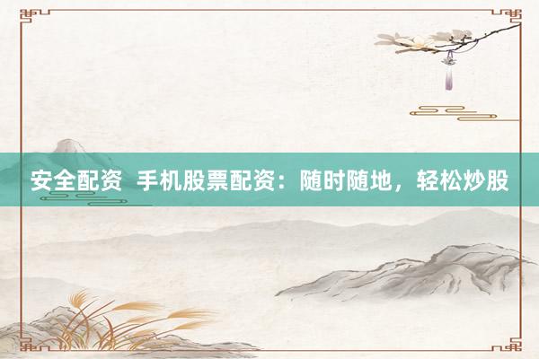 安全配資  手機股票配資：隨時隨地，輕松炒股