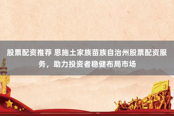 股票配資推薦 恩施土家族苗族自治州股票配資服務(wù)，助力投資者穩(wěn)健布局市場