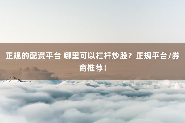 正規(guī)的配資平臺(tái) 哪里可以杠桿炒股？正規(guī)平臺(tái)/券商推薦！