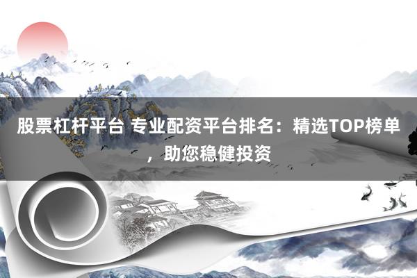股票杠桿平臺(tái) 專(zhuān)業(yè)配資平臺(tái)排名：精選TOP榜單，助您穩(wěn)健投資