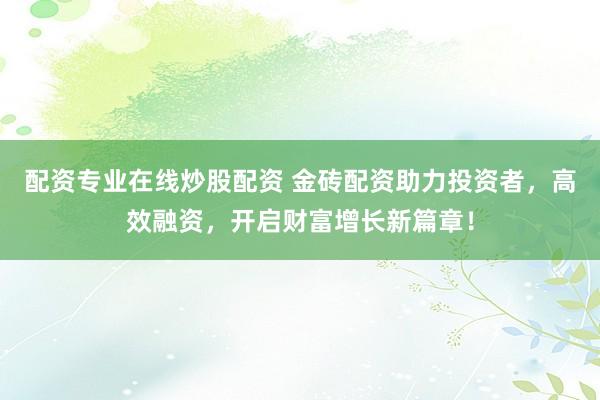 配資專業(yè)在線炒股配資 金磚配資助力投資者，高效融資，開啟財(cái)富增長新篇章！
