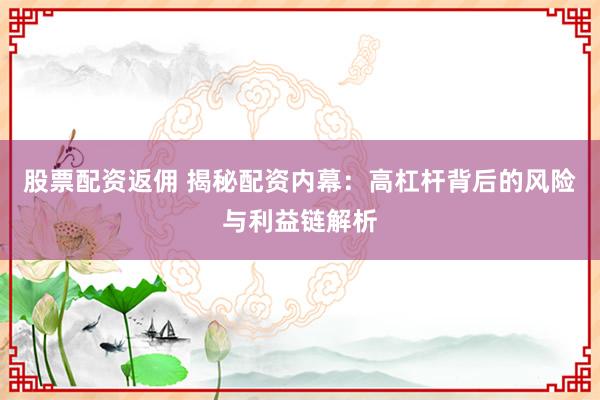 股票配資返傭 揭秘配資內(nèi)幕：高杠桿背后的風(fēng)險(xiǎn)與利益鏈解析