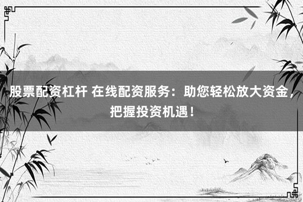 股票配資杠桿 在線配資服務(wù)：助您輕松放大資金，把握投資機(jī)遇！