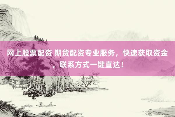 網(wǎng)上股票配資 期貨配資專業(yè)服務(wù)，快速獲取資金，聯(lián)系方式一鍵直達！