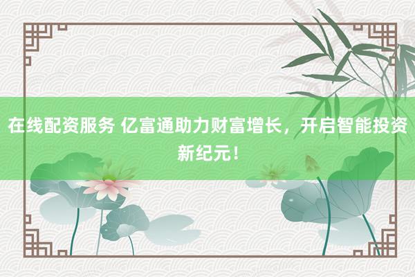 在線配資服務(wù) 億富通助力財(cái)富增長，開啟智能投資新紀(jì)元！