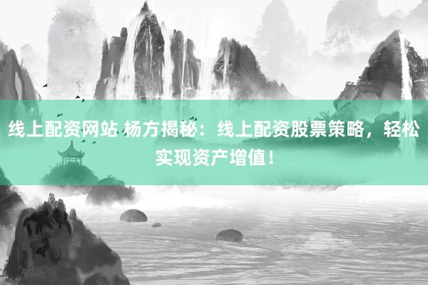 線上配資網(wǎng)站 楊方揭秘：線上配資股票策略，輕松實(shí)現(xiàn)資產(chǎn)增值！
