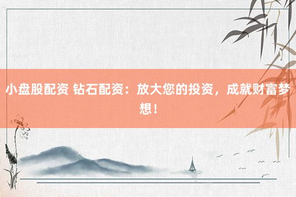 小盤(pán)股配資 鉆石配資：放大您的投資，成就財(cái)富夢(mèng)想！