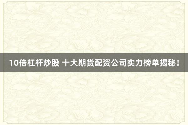 10倍杠桿炒股 十大期貨配資公司實力榜單揭秘！