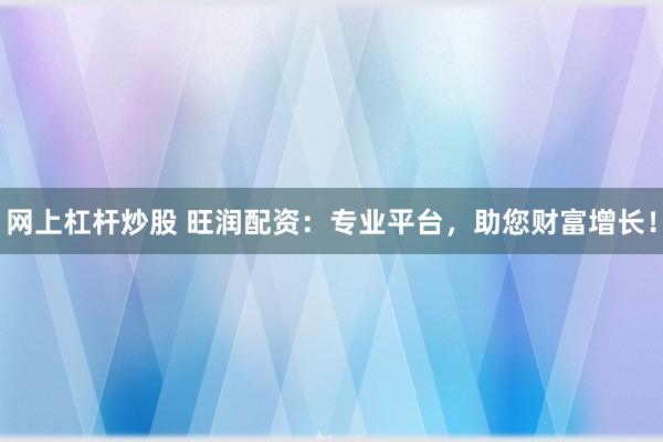 網(wǎng)上杠桿炒股 旺潤配資：專業(yè)平臺，助您財富增長！