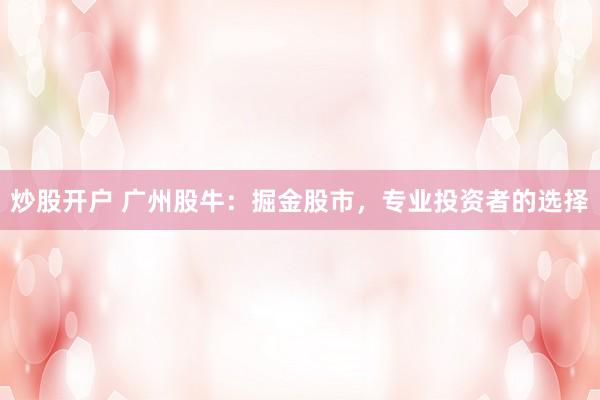 炒股開戶 廣州股牛：掘金股市，專業(yè)投資者的選擇