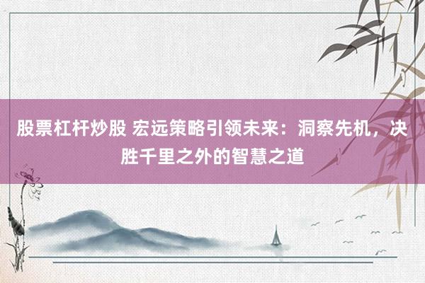 股票杠桿炒股 宏遠(yuǎn)策略引領(lǐng)未來：洞察先機(jī)，決勝千里之外的智慧之道