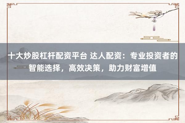 十大炒股杠桿配資平臺 達人配資：專業(yè)投資者的智能選擇，高效決策，助力財富增值