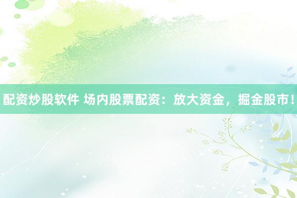 配資炒股軟件 場(chǎng)內(nèi)股票配資：放大資金，掘金股市！