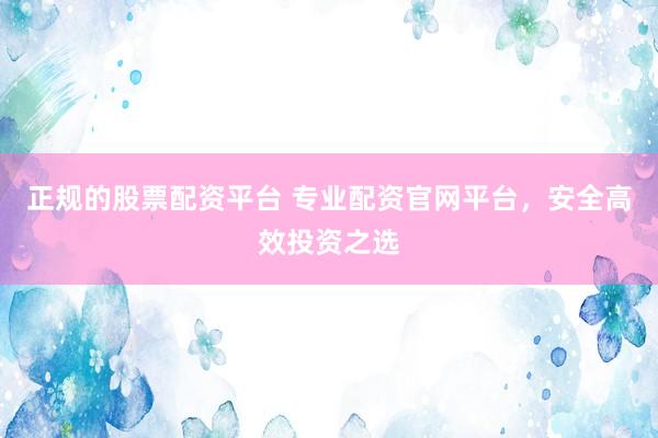 正規(guī)的股票配資平臺 專業(yè)配資官網(wǎng)平臺，安全高效投資之選