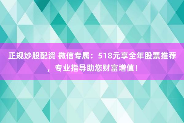 正規(guī)炒股配資 微信專屬：518元享全年股票推薦，專業(yè)指導(dǎo)助您財富增值！