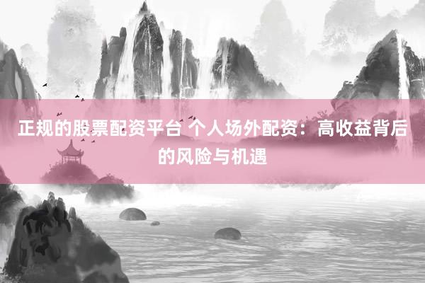 正規(guī)的股票配資平臺(tái) 個(gè)人場(chǎng)外配資：高收益背后的風(fēng)險(xiǎn)與機(jī)遇