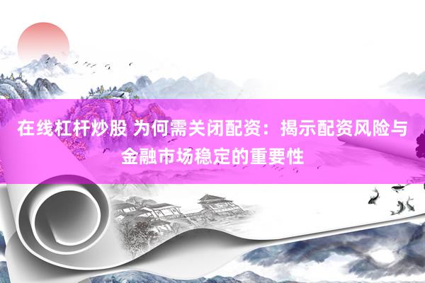 在線杠桿炒股 為何需關閉配資：揭示配資風險與金融市場穩(wěn)定的重要性